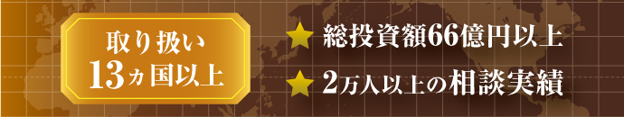 取り扱い13カ国以上　総投資額40億円以上　2万人以上の相談実績