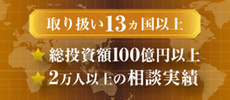 取り扱い13カ国以上 総投資額100億円以上 2万人以上の相談実績